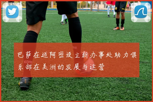 巴萨在迈阿密设立新办事处助力俱乐部在美洲的发展与运营