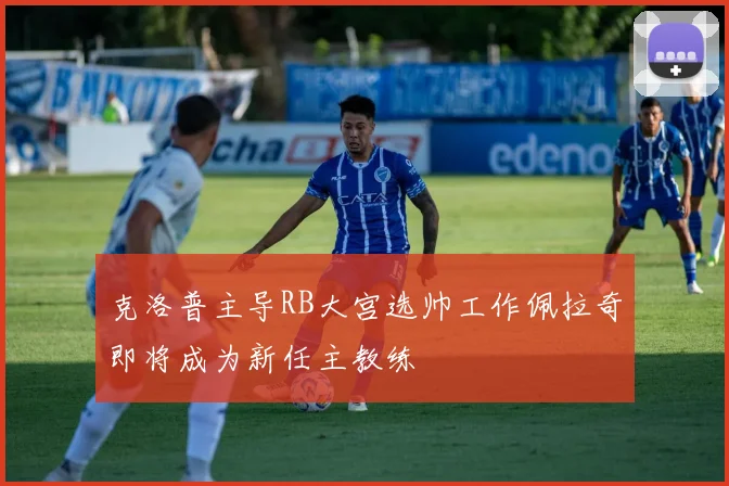 克洛普主导RB大宫选帅工作佩拉奇即将成为新任主教练