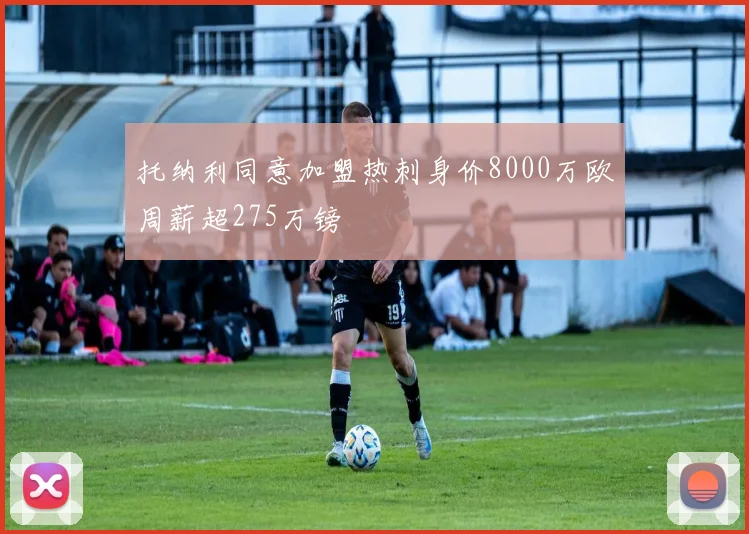 托纳利同意加盟热刺身价8000万欧周薪超275万镑