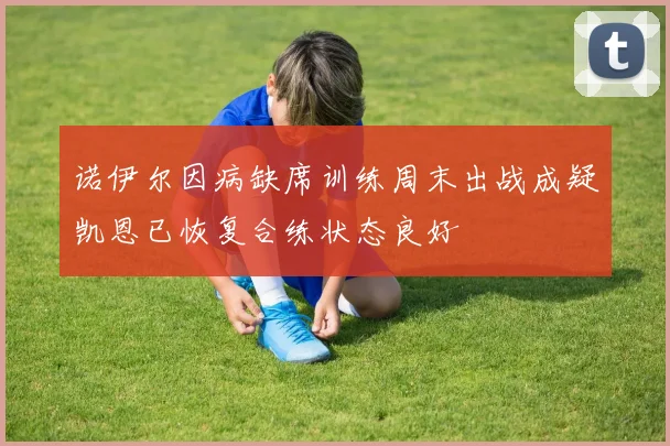 诺伊尔因病缺席训练周末出战成疑凯恩已恢复合练状态良好