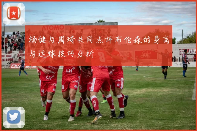 杨健与周琦共同点评布伦森的身高与运球技巧分析