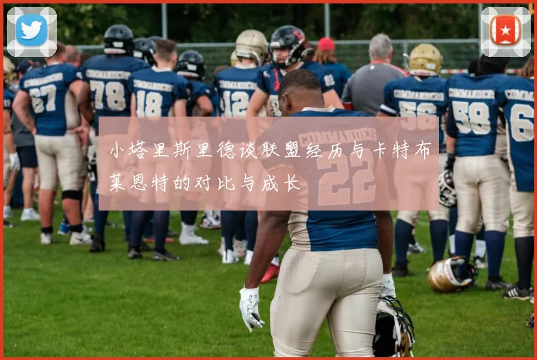小塔里斯里德谈联盟经历与卡特布莱恩特的对比与成长