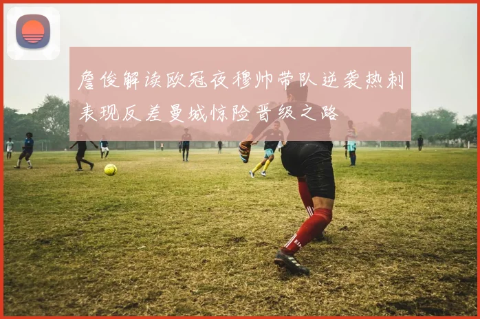 詹俊解读欧冠夜穆帅带队逆袭热刺表现反差曼城惊险晋级之路