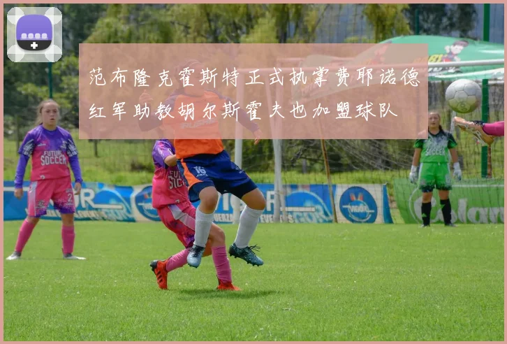 范布隆克霍斯特正式执掌费耶诺德红军助教胡尔斯霍夫也加盟球队