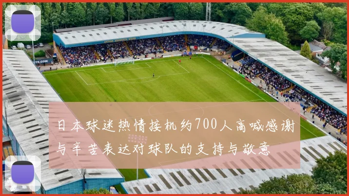 日本球迷热情接机约700人高喊感谢与辛苦表达对球队的支持与敬意