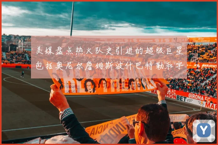 美媒盘点热火队史引进的超级巨星包括奥尼尔詹姆斯波什巴特勒和字母哥