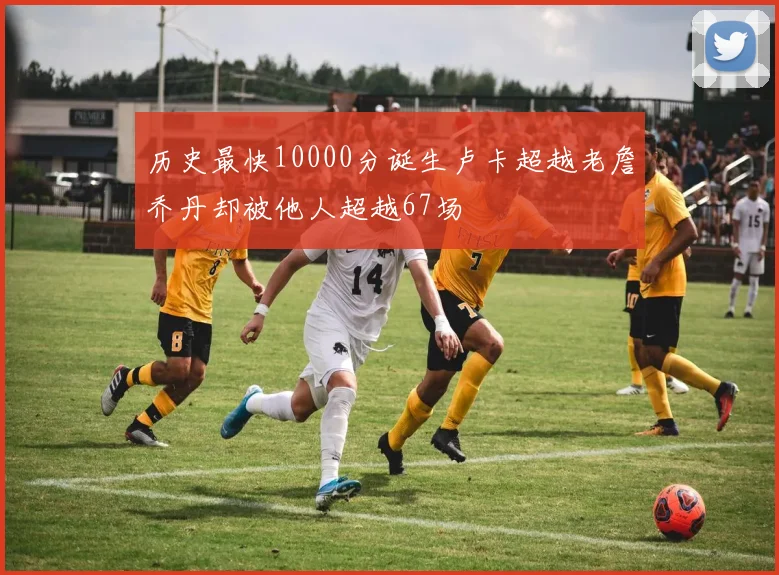 历史最快10000分诞生卢卡超越老詹乔丹却被他人超越67场