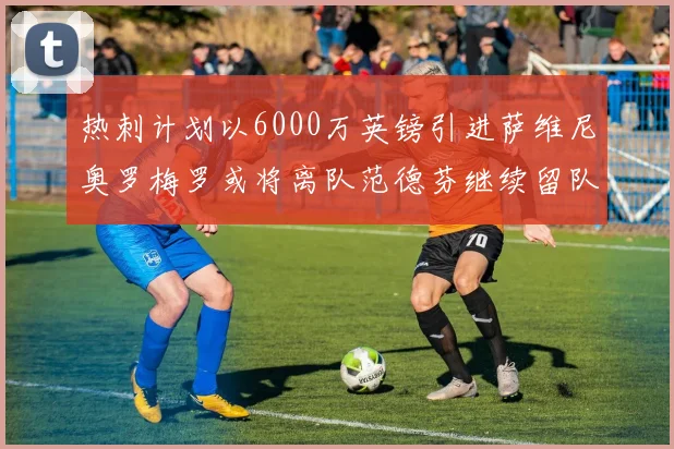 热刺计划以6000万英镑引进萨维尼奥罗梅罗或将离队范德芬继续留队
