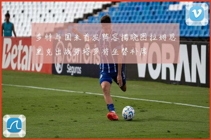 多特与国米首发阵容揭晓图拉姆恩里克出战劳塔罗将坐替补席