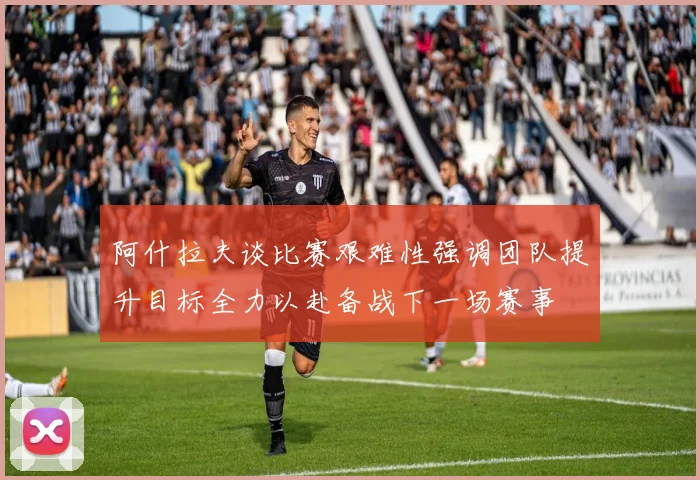 阿什拉夫谈比赛艰难性强调团队提升目标全力以赴备战下一场赛事