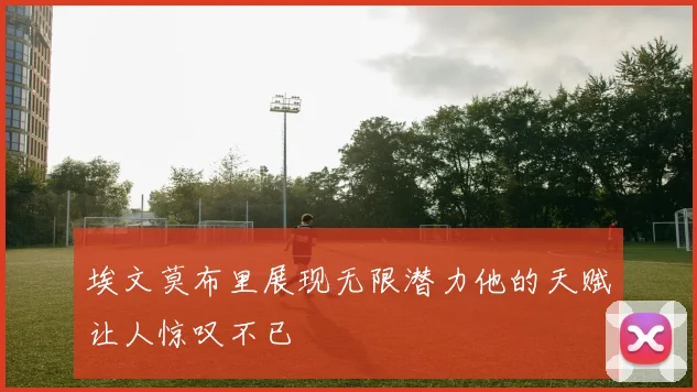 埃文莫布里展现无限潜力他的天赋让人惊叹不已
