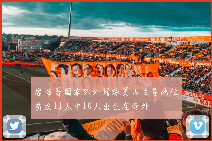 摩洛哥国家队外籍球员占主导地位首发11人中10人出生在海外
