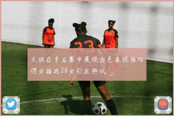 文班在季后赛中展现出色表现场均得分接近28分引发热议