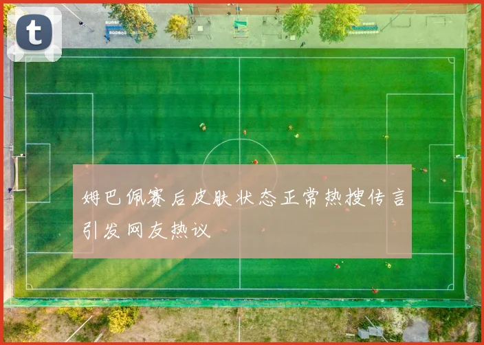 姆巴佩赛后皮肤状态正常热搜传言引发网友热议