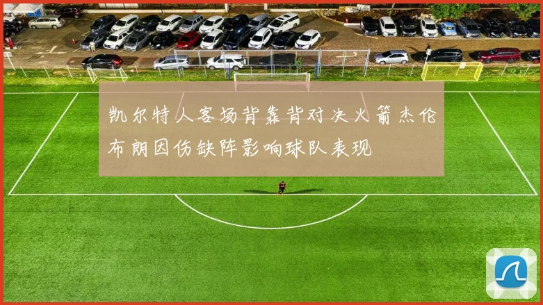 凯尔特人客场背靠背对决火箭杰伦布朗因伤缺阵影响球队表现