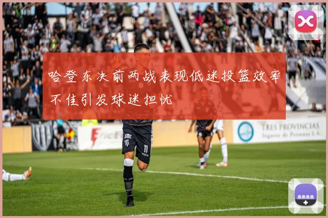 哈登东决前两战表现低迷投篮效率不佳引发球迷担忧