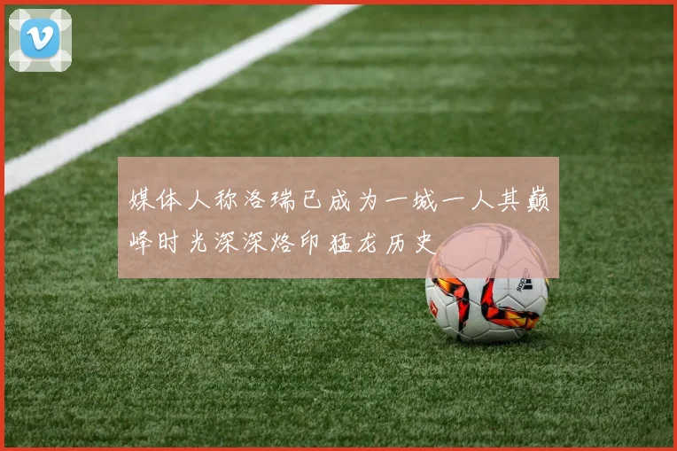 媒体人称洛瑞已成为一城一人其巅峰时光深深烙印猛龙历史