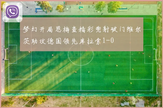 梦幻开局恩梅查精彩兜射破门维尔茨助攻德国领先库拉索1-0