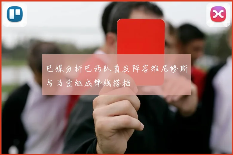 巴媒分析巴西队首发阵容维尼修斯与马金组成锋线搭档