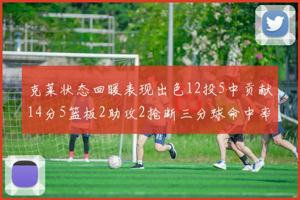 克莱状态回暖表现出色12投5中贡献14分5篮板2助攻2抢断三分球命中率高达57