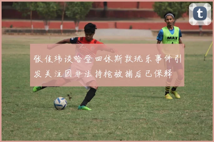 张佳玮谈哈登回休斯敦玩乐事件引发关注因非法持枪被捕后已保释