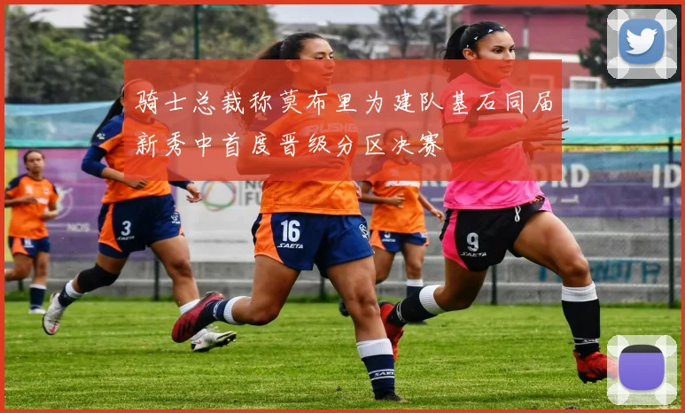 骑士总裁称莫布里为建队基石同届新秀中首度晋级分区决赛