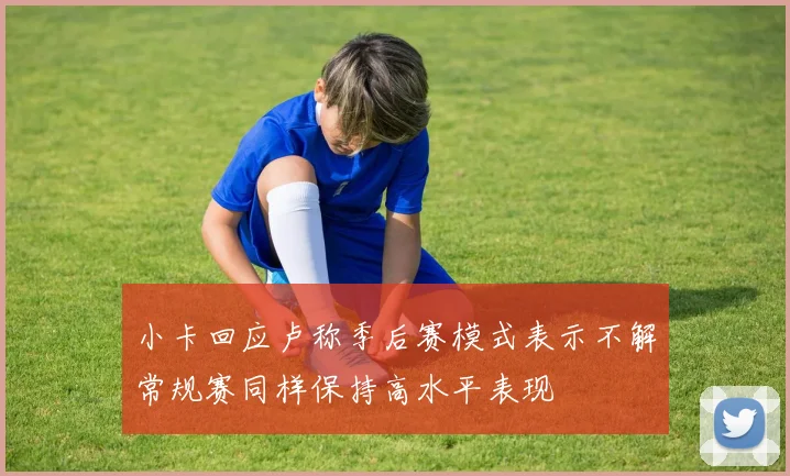 小卡回应卢称季后赛模式表示不解常规赛同样保持高水平表现