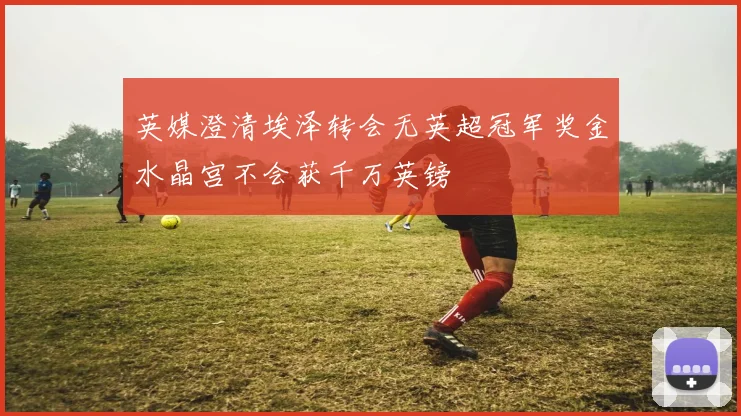 英媒澄清埃泽转会无英超冠军奖金水晶宫不会获千万英镑