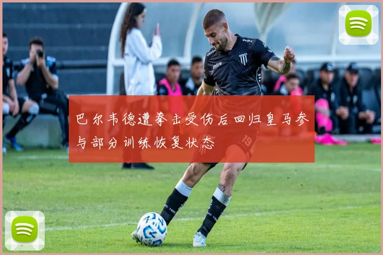 巴尔韦德遭拳击受伤后回归皇马参与部分训练恢复状态