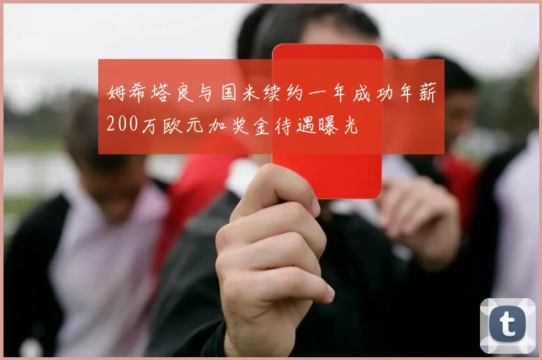 姆希塔良与国米续约一年成功年薪200万欧元加奖金待遇曝光