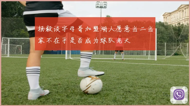 杨毅谈字母哥加盟湖人愿意当二当家不在乎是否成为球队老大