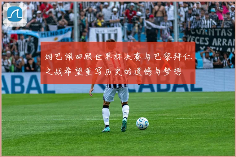 姆巴佩回顾世界杯决赛与巴黎拜仁之战希望重写历史的遗憾与梦想