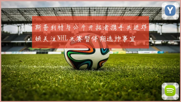 斯普利特与公牛开拓者携手共进邓顿关注NHL决赛暂停期选帅事宜