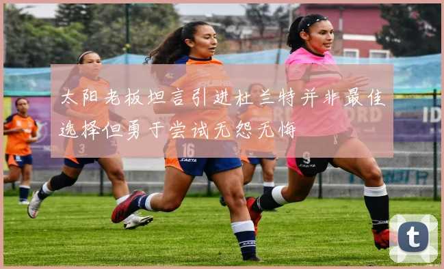 太阳老板坦言引进杜兰特并非最佳选择但勇于尝试无怨无悔