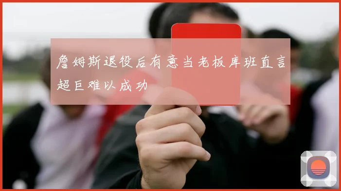 詹姆斯退役后有意当老板库班直言超巨难以成功