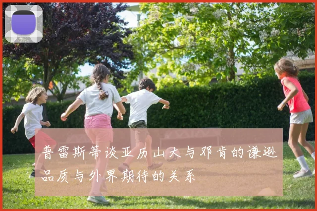 普雷斯蒂谈亚历山大与邓肯的谦逊品质与外界期待的关系